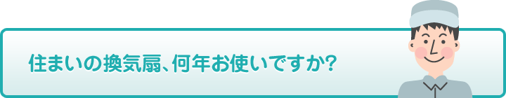 お住まいの換気扇、何年お使いですか？